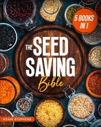 Icon image The Seed Saving Bible: [5 In 1] The Ultimate Guide On How To Store And Keep Safe Your Seeds Of Fruits, Plants, Vegetables And Herbs Fresh For The Next Years Of Crisis