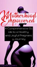 Icon image Motherhood Empowered A Comprehensive Guide to a Healthy and Joyful Pregnancy Journey