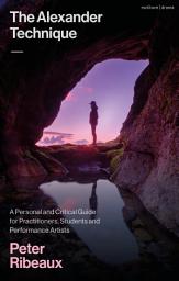 Icon image The Alexander Technique: A Personal and Critical Guide for Practitioners, Students and Performance Artists