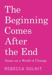 Icon image The Beginning Comes After the End: Notes on a World of Change