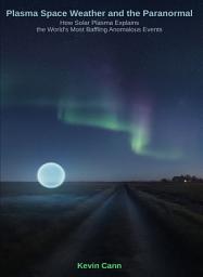 Icon image Plasma Space Weather and the Paranormal: How Solar Plasma Explains the World’s Most Baffling Anomalous Events
