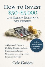 Icon image How to Invest $50– $5,000 and Nancy Dunnan's Strategies: A Beginner’s Guide to Building Wealth with Small Investments, Smart Strategies, and Long-Term Financial Growth