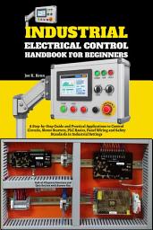 Icon image Industrial Electrical Control Handbook for Beginners: A Step-by-Step Guide and Practical Applications to Control Circuits, Motor Starters, PLC Basics, Panel Wiring and Safety Standards in Industrial Settings
