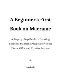 Icon image A Beginner's First Book on Macrame: A Step-by-Step Guide to Creating Beautiful Macrame Projects for Home Décor, Gifts, and Creative Income