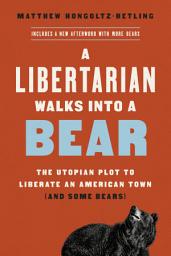 Icon image A Libertarian Walks Into a Bear: The Utopian Plot to Liberate an American Town (And Some Bears)